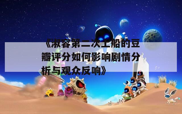 《淑容第二次上船的豆瓣评分如何影响剧情分析与观众反响》