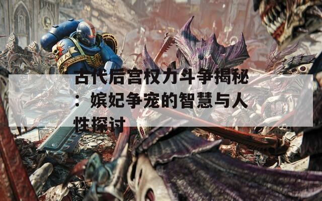古代后宫权力斗争揭秘：嫔妃争宠的智慧与人性探讨