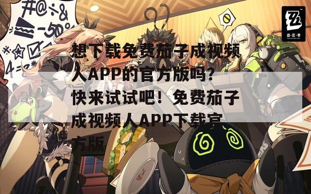 想下载免费茄子成视频人APP的官方版吗？快来试试吧！免费茄子成视频人APP下载官方版
