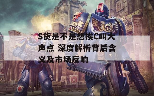 S货是不是想挨C叫大声点 深度解析背后含义及市场反响