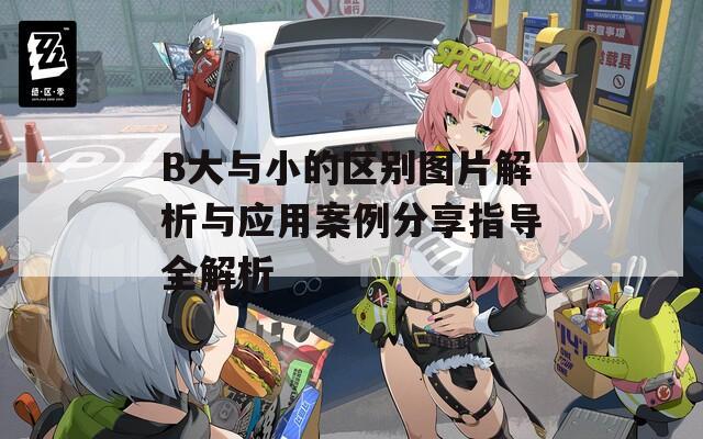 B大与小的区别图片解析与应用案例分享指导全解析