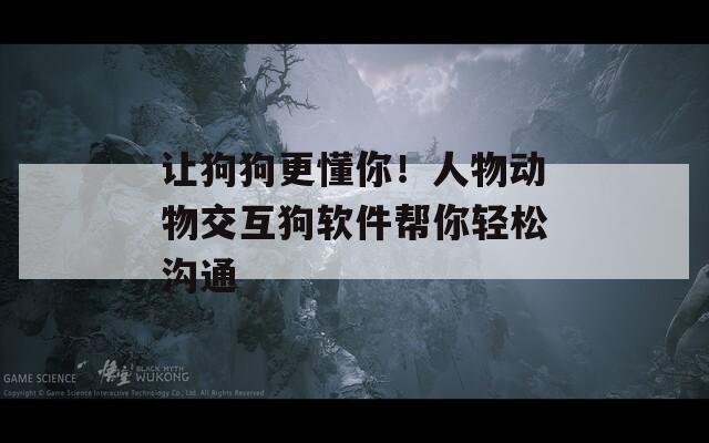 让狗狗更懂你！人物动物交互狗软件帮你轻松沟通