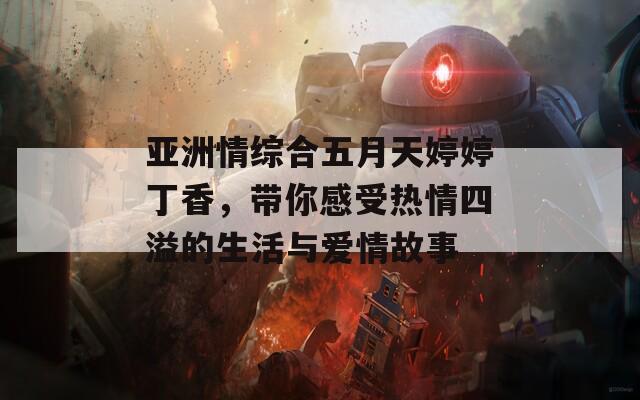 亚洲情综合五月天婷婷丁香，带你感受热情四溢的生活与爱情故事