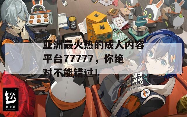亚洲最火热的成人内容平台77777，你绝对不能错过！