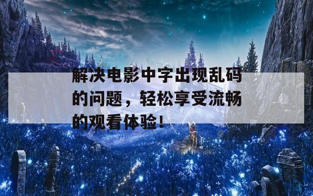 解决电影中字出现乱码的问题，轻松享受流畅的观看体验！