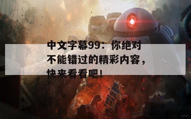 中文字幕99：你绝对不能错过的精彩内容，快来看看吧！