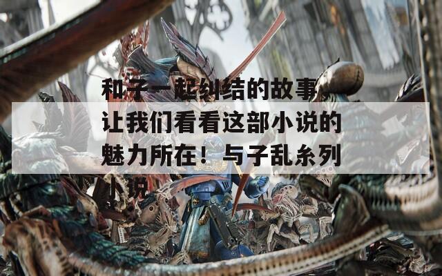 和子一起纠结的故事，让我们看看这部小说的魅力所在！与子乱糸列小说