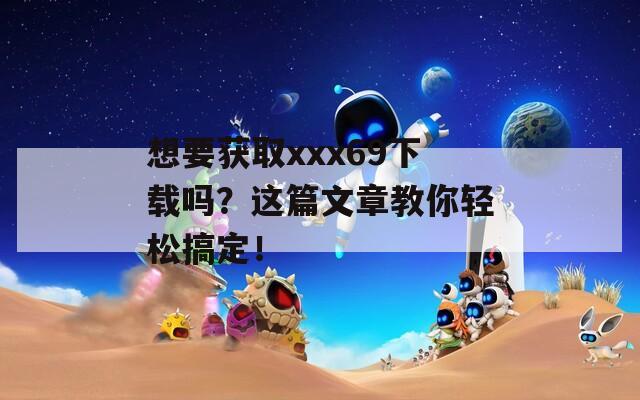 想要获取xxx69下载吗？这篇文章教你轻松搞定！