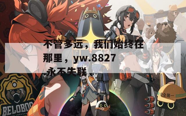 不管多远，我们始终在那里，yw.8827.永不失联