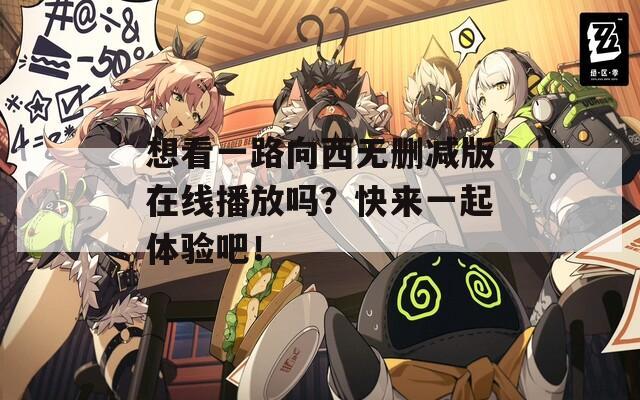 想看一路向西无删减版在线播放吗？快来一起体验吧！