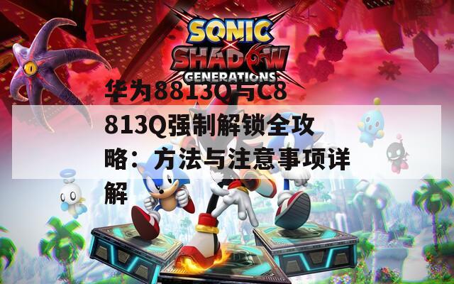 华为8813Q与C8813Q强制解锁全攻略：方法与注意事项详解