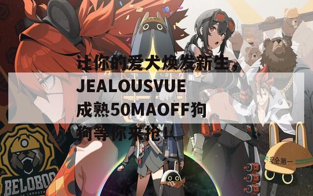 让你的爱犬焕发新生，JEALOUSVUE成熟50MAOFF狗狗等你来抢！