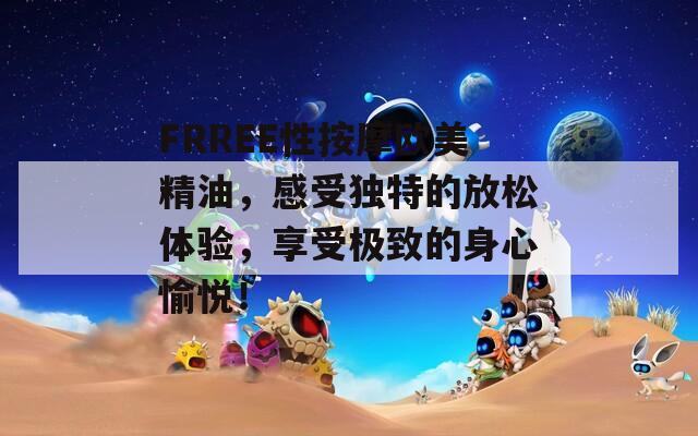FRREE性按摩欧美精油，感受独特的放松体验，享受极致的身心愉悦！
