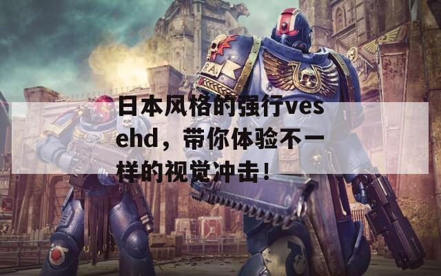 日本风格的强行vesehd，带你体验不一样的视觉冲击！