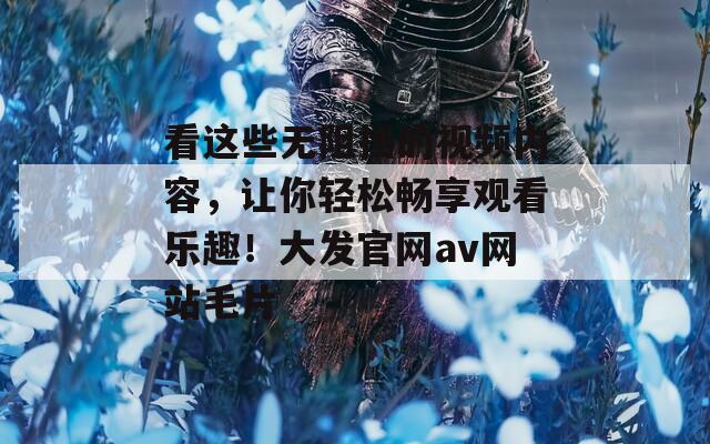 看这些无阻挡的视频内容，让你轻松畅享观看乐趣！大发官网av网站毛片
