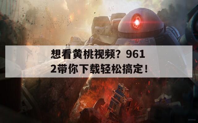 想看黄桃视频？9612带你下载轻松搞定！