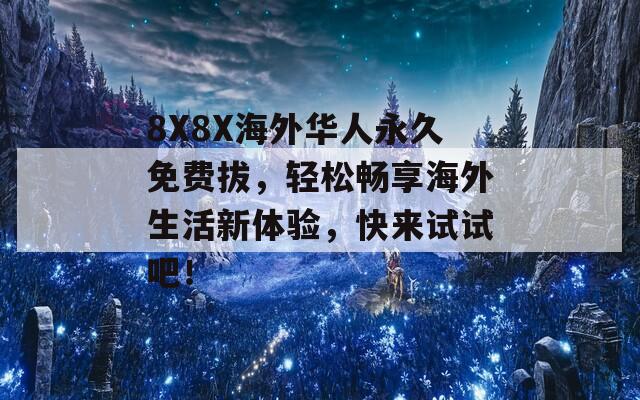 8X8X海外华人永久免费拔，轻松畅享海外生活新体验，快来试试吧！