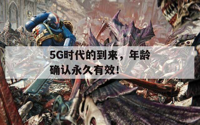5G时代的到来，年龄确认永久有效！
