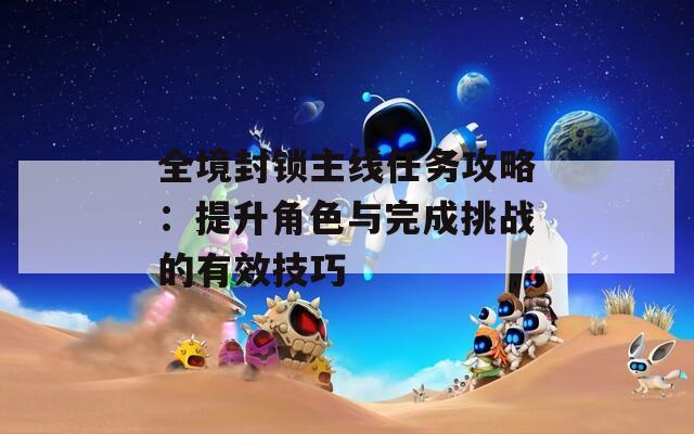 全境封锁主线任务攻略：提升角色与完成挑战的有效技巧