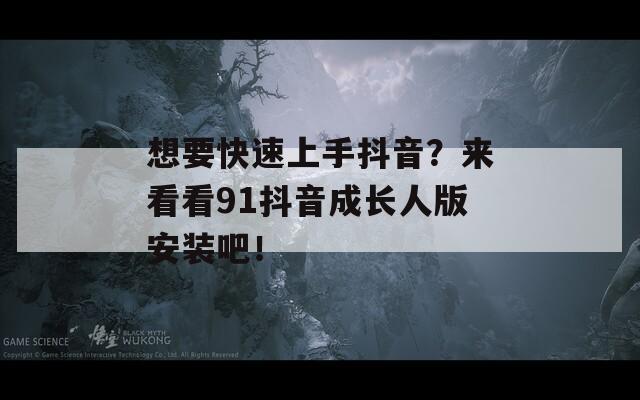 想要快速上手抖音？来看看91抖音成长人版安装吧！