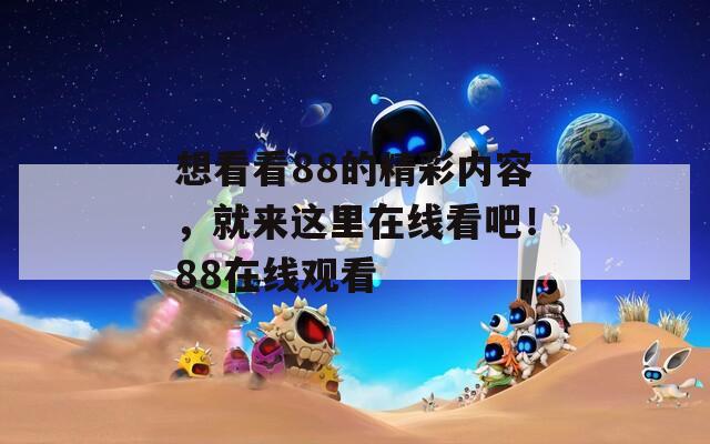 想看看88的精彩内容，就来这里在线看吧！88在线观看