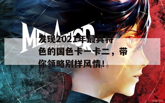 发现2021年最具特色的国色卡一卡二，带你领略别样风情！