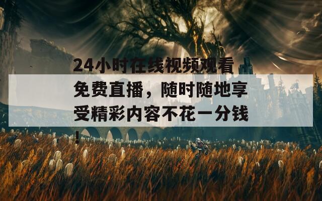 24小时在线视频观看免费直播，随时随地享受精彩内容不花一分钱！