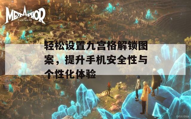 轻松设置九宫格解锁图案，提升手机安全性与个性化体验