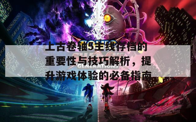 上古卷轴5主线存档的重要性与技巧解析，提升游戏体验的必备指南