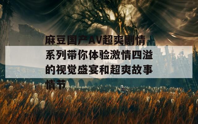 麻豆国产AV超爽剧情系列带你体验激情四溢的视觉盛宴和超爽故事情节