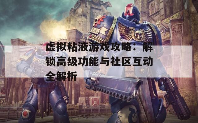 虚拟粘液游戏攻略：解锁高级功能与社区互动全解析