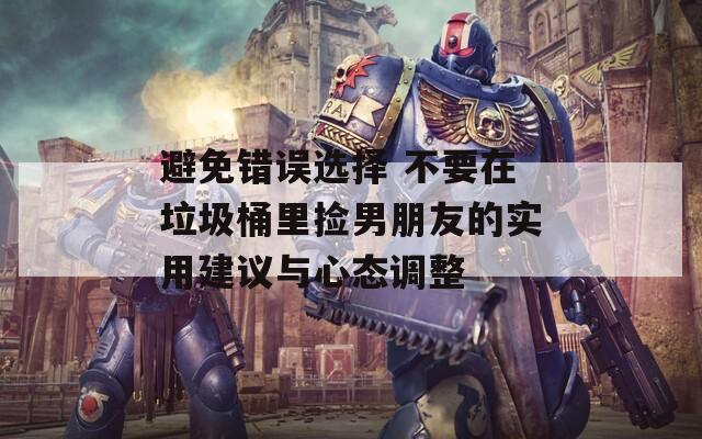 避免错误选择 不要在垃圾桶里捡男朋友的实用建议与心态调整