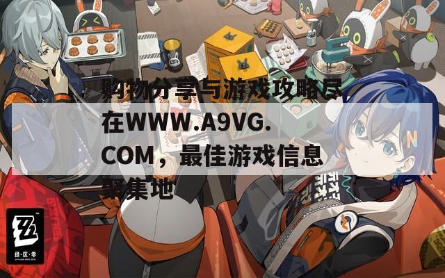 购物分享与游戏攻略尽在WWW.A9VG.COM，最佳游戏信息聚集地