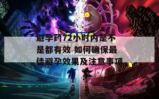 避孕药72小时内是不是都有效 如何确保最佳避孕效果及注意事项