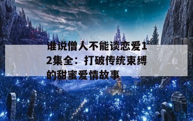 谁说僧人不能谈恋爱12集全：打破传统束缚的甜蜜爱情故事