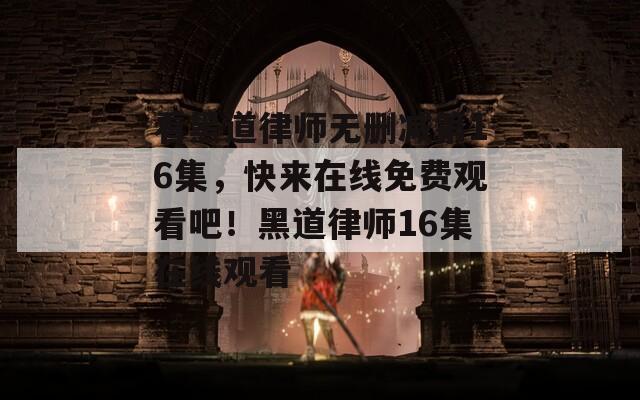 看黑道律师无删减第16集，快来在线免费观看吧！黑道律师16集在线观看