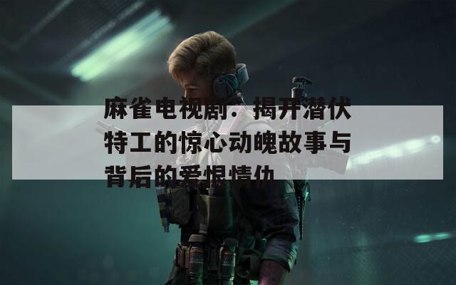 麻雀电视剧：揭开潜伏特工的惊心动魄故事与背后的爱恨情仇