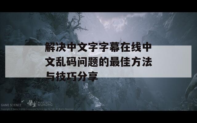 解决中文字字幕在线中文乱码问题的最佳方法与技巧分享