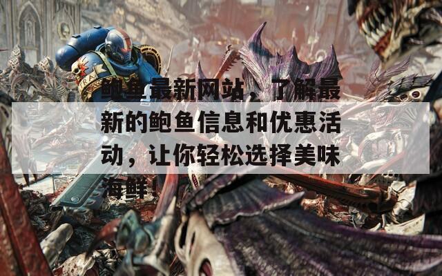 鲍鱼最新网站，了解最新的鲍鱼信息和优惠活动，让你轻松选择美味海鲜！