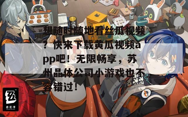 想随时随地看丝瓜视频？快来下载黄瓜视频app吧！无限畅享，苏州晶体公司小游戏也不容错过！