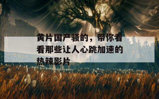 黄片国产骚的，带你看看那些让人心跳加速的热辣影片