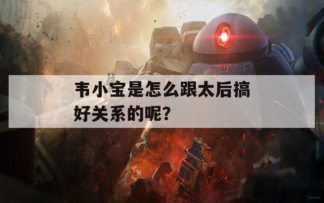 韦小宝是怎么跟太后搞好关系的呢？