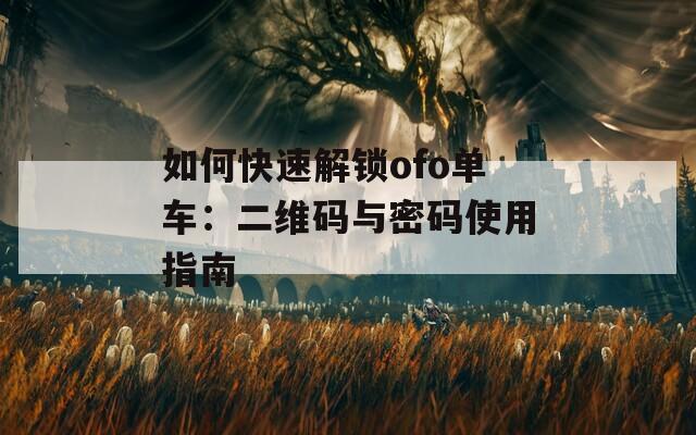 如何快速解锁ofo单车：二维码与密码使用指南