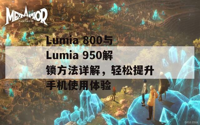 Lumia 800与Lumia 950解锁方法详解，轻松提升手机使用体验