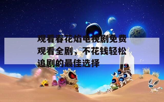 观看春花焰电视剧免费观看全剧，不花钱轻松追剧的最佳选择