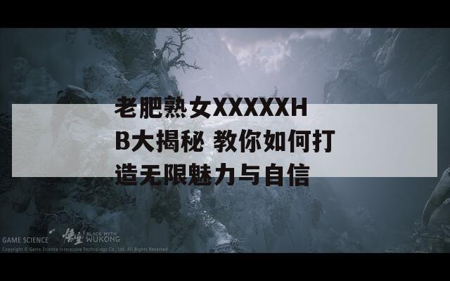 老肥熟女XXXXXHB大揭秘 教你如何打造无限魅力与自信