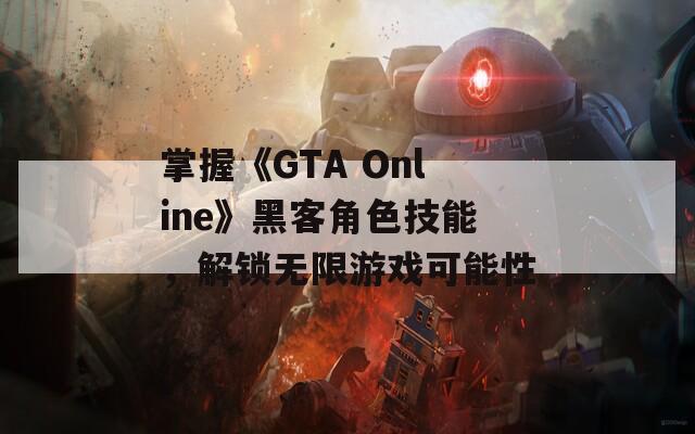 掌握《GTA Online》黑客角色技能，解锁无限游戏可能性