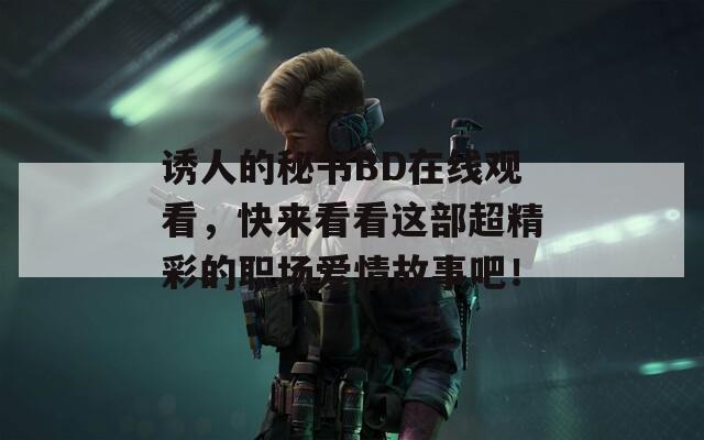 诱人的秘书BD在线观看，快来看看这部超精彩的职场爱情故事吧！