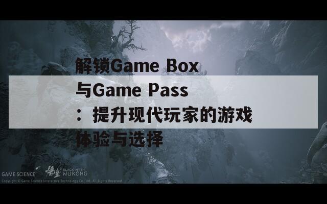 解锁Game Box与Game Pass：提升现代玩家的游戏体验与选择