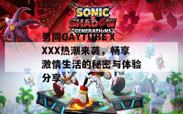 男同GAYTUBEⅩXXX热潮来袭，畅享激情生活的秘密与体验分享